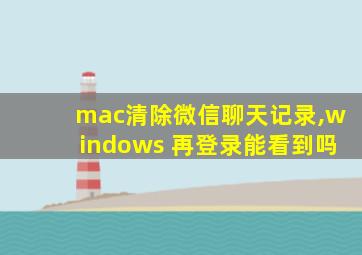 mac清除微信聊天记录,windows 再登录能看到吗